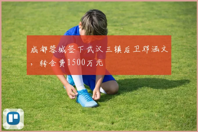 成都蓉城签下武汉三镇后卫邓涵文，转会费1500万元