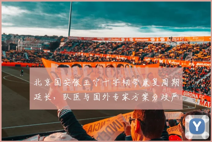 北京国安张玉宁十字韧带康复周期延长，队医与国外专家方案分歧严重