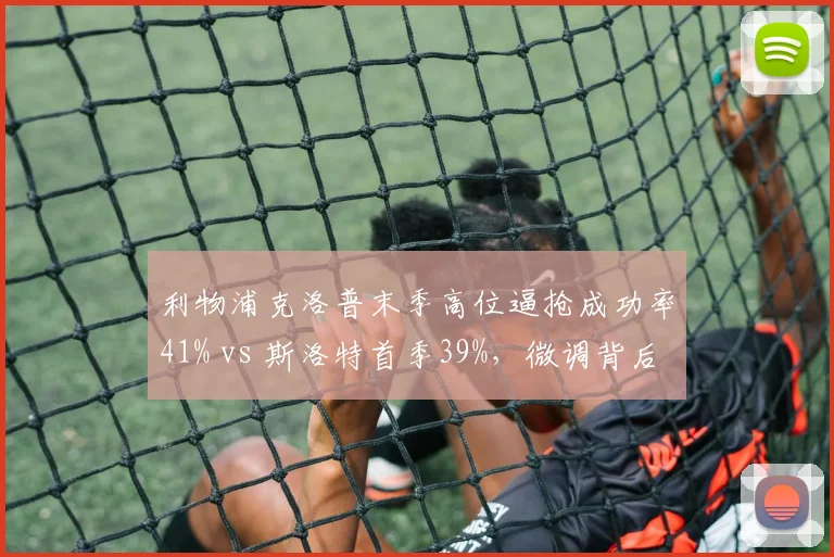 利物浦克洛普末季高位逼抢成功率41% vs 斯洛特首季39%,微调背后隐藏何种逻辑?