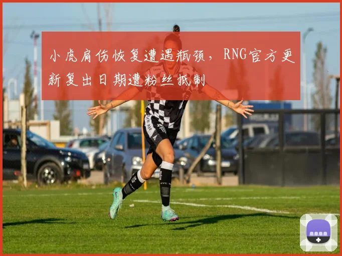 小虎肩伤恢复遭遇瓶颈，RNG官方更新复出日期遭粉丝抵制