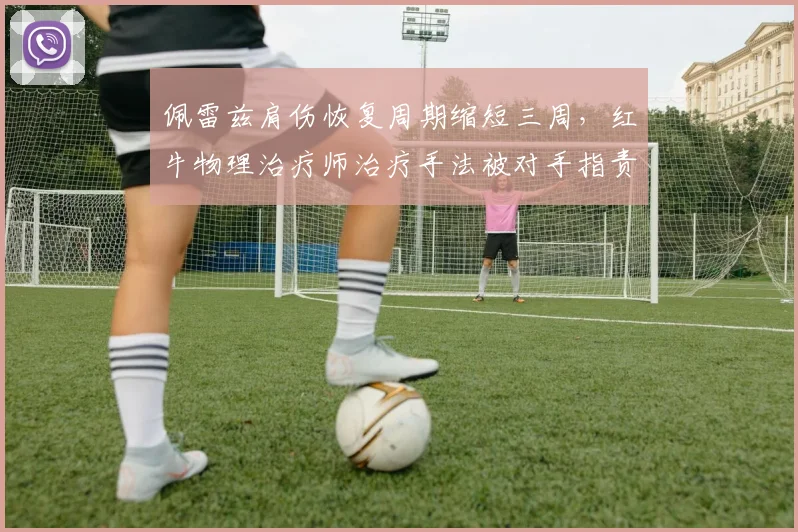 佩雷兹肩伤恢复周期缩短三周，红牛物理治疗师治疗手法被对手指责违规