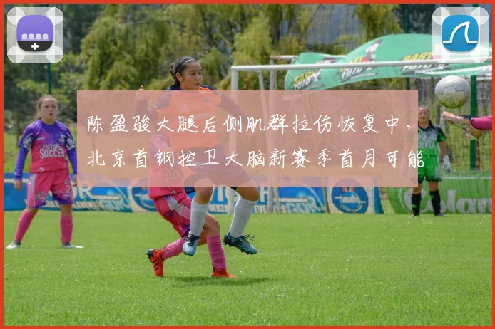 陈盈骏大腿后侧肌群拉伤恢复中，北京首钢控卫大脑新赛季首月可能缺席