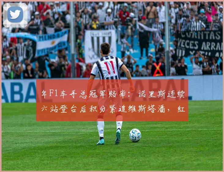 年F1车手总冠军赔率：诺里斯连续六站登台后积分紧追维斯塔潘，红牛稳定性告急