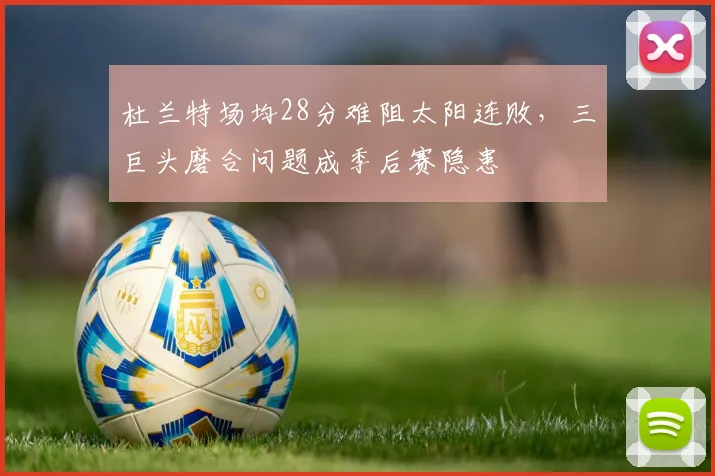 杜兰特场均28分难阻太阳连败，三巨头磨合问题成季后赛隐患