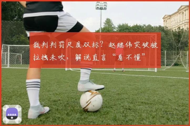 裁判判罚尺度双标？赵继伟突破被拉拽未吹，解说直言“看不懂”