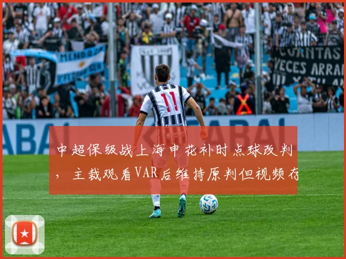 中超保级战上海申花补时点球改判，主裁观看VAR后维持原判但视频存疑