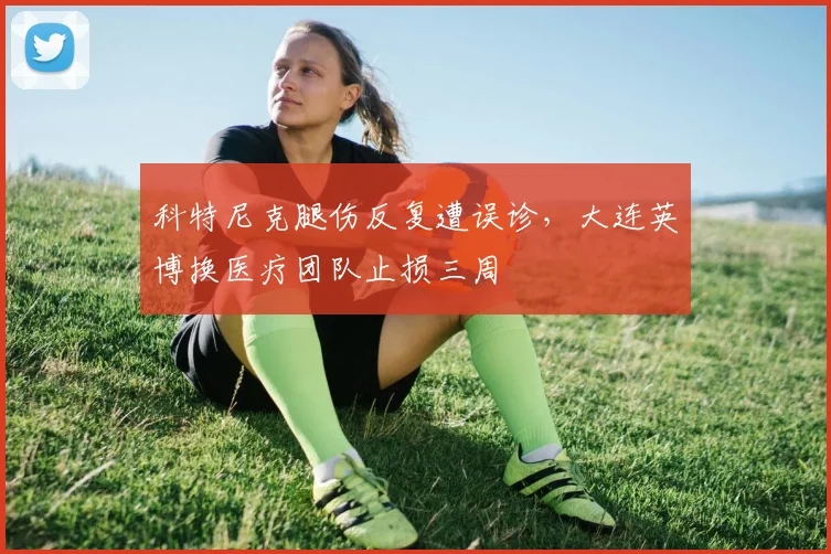 科特尼克腿伤反复遭误诊，大连英博换医疗团队止损三周
