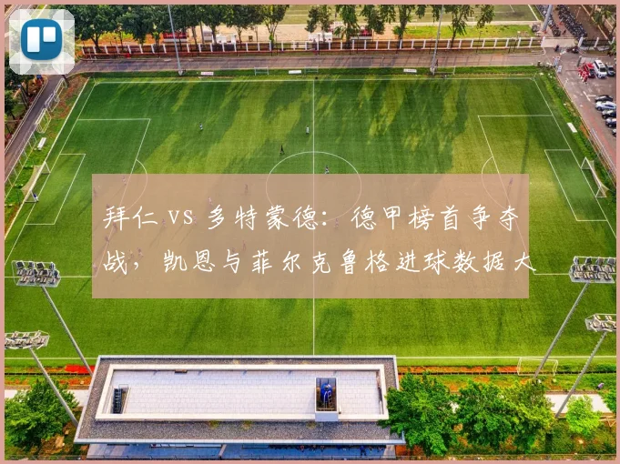 拜仁 vs 多特蒙德：德甲榜首争夺战，凯恩与菲尔克鲁格进球数据大PK