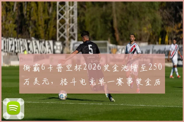 街霸6卡普空杯2026奖金池增至250万美元，格斗电竞单一赛事奖金历史最高