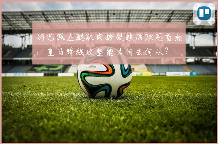 姆巴佩左腿肌肉撕裂缺席欧冠首轮,皇马锋线攻坚能力何去何从?